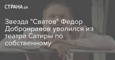 Звезда "Сватов" Федор Добронравов уволился из театра Сатиры по собственному
