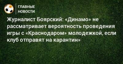 Журналист Боярский: «Динамо» не рассматривает вероятность проведения игры с «Краснодаром» молодежкой, если клуб отправят на карантин»