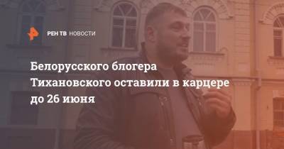 Белорусского блогера Тихановского оставили в карцере до 26 июня