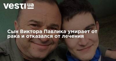Сын Виктора Павлика умирает от рака и отказался от лечения