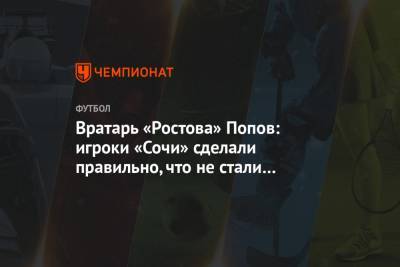 Вратарь «Ростова» Попов: игроки «Сочи» сделали правильно, что не стали сбавлять обороты