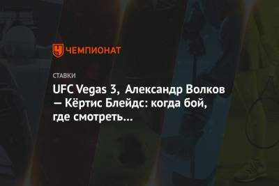 UFC Vegas 3, Александр Волков — Кёртис Блейдс: когда бой, где смотреть онлайн-трансляцию