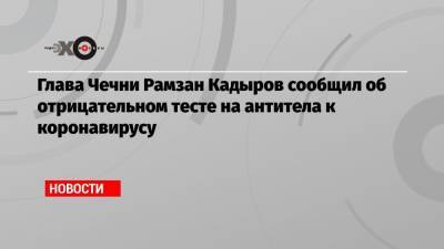 Глава Чечни Рамзан Кадыров сообщил об отрицательном тесте на антитела к коронавирусу