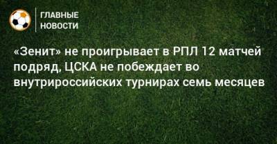«Зенит» не проигрывает в РПЛ 12 матчей подряд, ЦСКА не побеждает во внутрироссийских турнирах семь месяцев