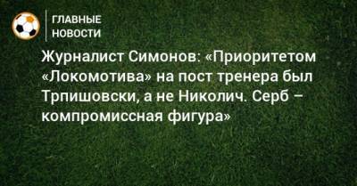 Журналист Симонов: «Приоритетом «Локомотива» на пост тренера был Трпишовски, а не Николич. Серб – компромиссная фигура»