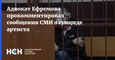 Адвокат Ефремова прокомментировал сообщения СМИ о суициде артиста