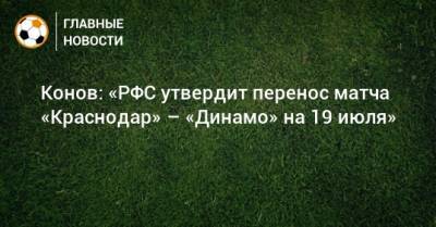 Конов: «РФС утвердит перенос матча «Краснодар» – «Динамо» на 19 июля»