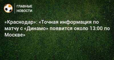 «Краснодар»: «Точная информация по матчу с «Динамо» появится около 13:00 по Москве»