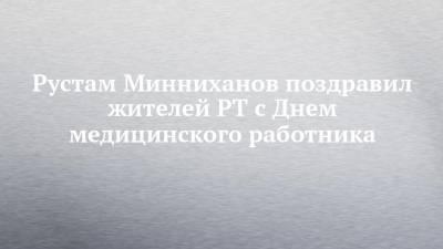 Рустам Минниханов поздравил жителей РТ с Днем медицинского работника