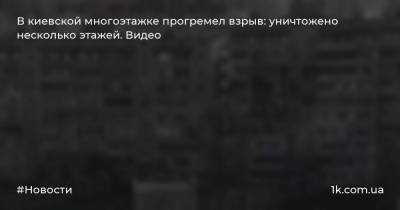 В киевской многоэтажке прогремел взрыв: уничтожено несколько этажей. Видео