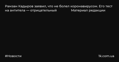 Рамзан Кадыров заявил, что не болел коронавирусом. Его тест на антитела — отрицательный Материал редакции