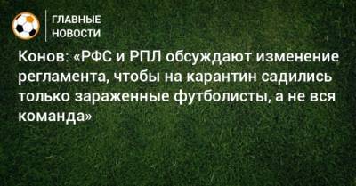 Конов: «РФС и РПЛ обсуждают изменение регламента, чтобы на карантин садились только зараженные футболисты, а не вся команда»