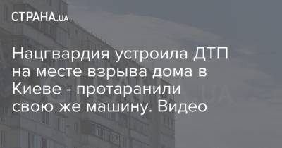 Нацгвардия устроила ДТП на месте взрыва дома в Киеве - протаранили свою же машину. Видео
