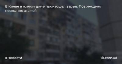 В Киеве в жилом доме произошел взрыв. Повреждено несколько этажей