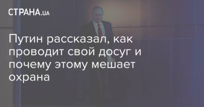 Путин рассказал, как проводит свой досуг и почему этому мешает охрана