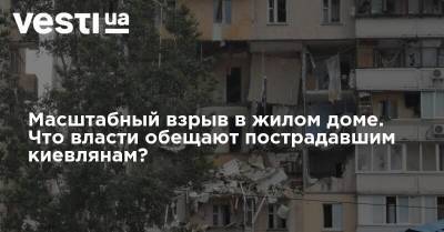Масштабный взрыв в жилом доме. Что власти обещают пострадавшим киевлянам?