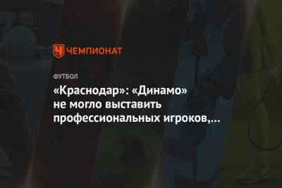 «Краснодар»: «Динамо» не могло выставить профессиональных игроков, мы пошли им навстречу