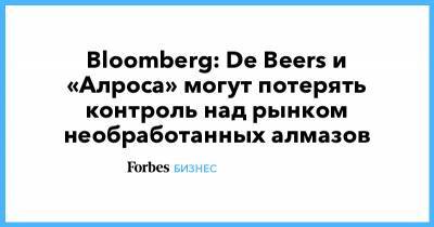 Bloomberg: De Beers и «Алроса» могут потерять контроль над рынком необработанных алмазов - forbes.ru
