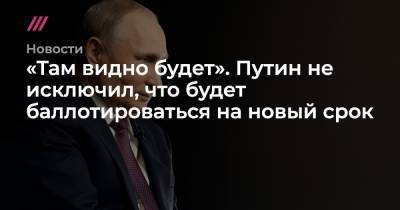 «Там видно будет». Путин не исключил, что будет баллотироваться на новый срок