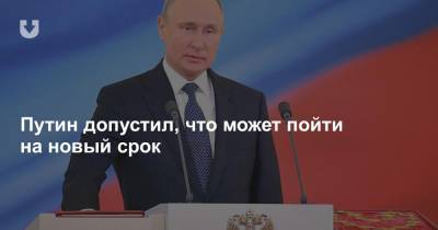 Путин допустил, что может пойти на новый срок