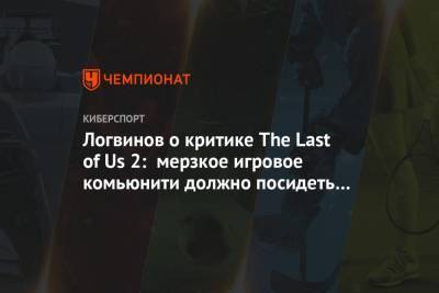 Логвинов — о критике The Last of Us 2: мерзкое игровое комьюнити должно посидеть на диете