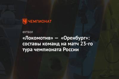 «Локомотив» — «Оренбург»: составы команд на матч 23-го тура чемпионата России