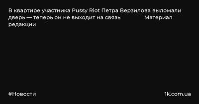 В квартире участника Pussy Riot Петра Верзилова выломали дверь — теперь он не выходит на связь Материал редакции