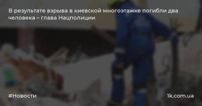 В результате взрыва в киевской многоэтажке погибли два человека – глава Нацполиции