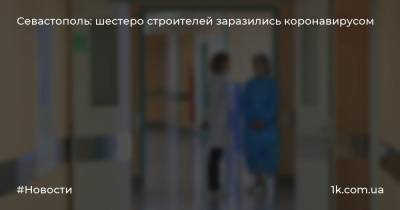Севастополь: шестеро строителей заразились коронавирусом