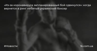 «Из-за коронавируса запланированный бой сдвинулся»: когда вернется в ринг небитый украинский боксер