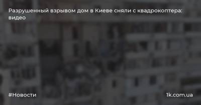 Разрушенный взрывом дом в Киеве сняли с квадрокоптера: видео