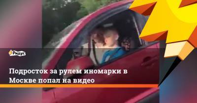 Подросток за рулем иномарки в Москве попал на видео