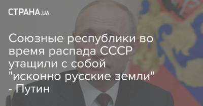 Союзные республики во время распада СССР утащили с собой "исконно русские земли" - Путин