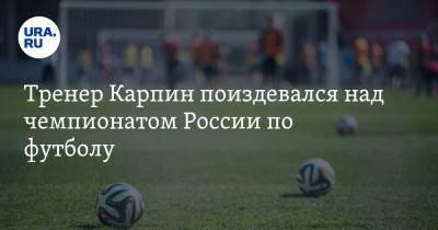 Тренер Карпин поиздевался над чемпионатом России по футболу