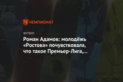 Роман Адамов: молодёжь «Ростова» почувствовала, что такое Премьер-Лига, взрослый футбол