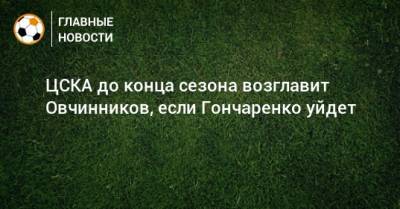ЦСКА до конца сезона возглавит Овчинников, если Гончаренко уйдет