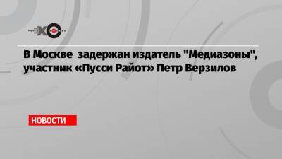 В Москве задержан издатель «Медиазоны», участник «Пусси Райот» Петр Верзилов