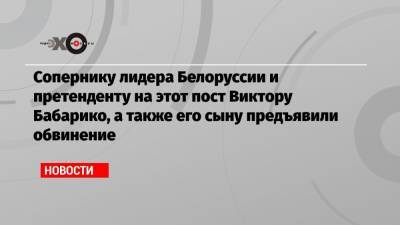 Сопернику лидера Белоруссии и претенденту на этот пост Виктору Бабарико, а также его сыну предъявили обвинение