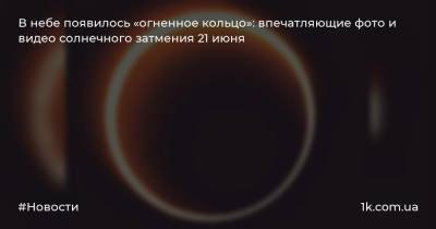 В небе появилось «огненное кольцо»: впечатляющие фото и видео солнечного затмения 21 июня