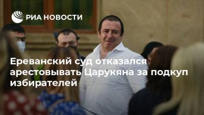 Ереванский суд отказался арестовывать Царукяна за подкуп избирателей