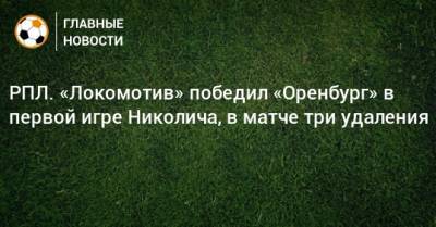 РПЛ. «Локомотив» победил «Оренбург» в первой игре Николича, в матче три удаления