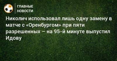 Николич использовал лишь одну замену в матче с «Оренбургом» при пяти разрешенных – на 95-й минуте выпустил Идову