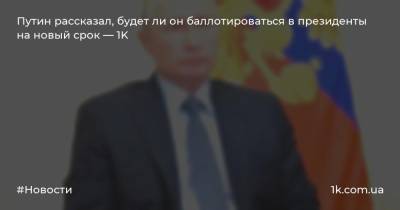Путин рассказал, будет ли он баллотироваться в президенты на новый срок — 1K
