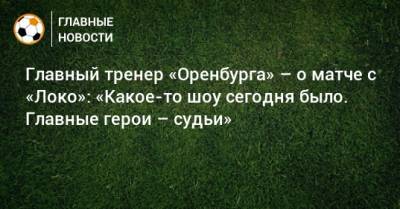 Главный тренер «Оренбурга» – о матче с «Локо»: «Какое-то шоу сегодня было. Главные герои – судьи»