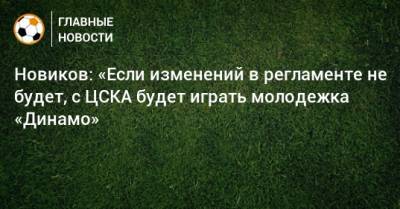 Новиков: «Если изменений в регламенте не будет, с ЦСКА будет играть молодежка «Динамо»