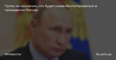 Путин не исключил, что будет снова баллотироваться в президенты России