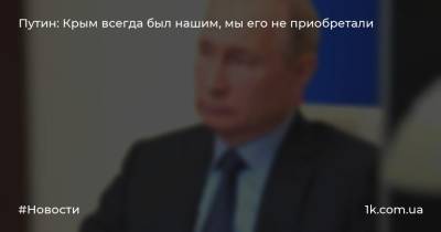 Путин: Крым всегда был нашим, мы его не приобретали