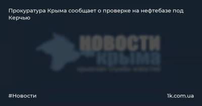 Прокуратура Крыма сообщает о проверке на нефтебазе под Керчью