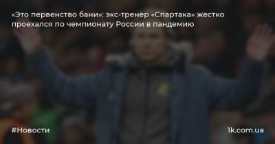 «Это первенство бани»: экс-тренер «Спартака» жестко проехался по чемпионату России в пандемию