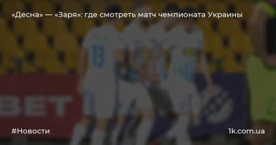 «Десна» — «Заря»: где смотреть матч чемпионата Украины
